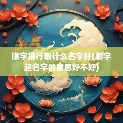 顺字排行取什么名字好(顺字起名字的意思好不好)