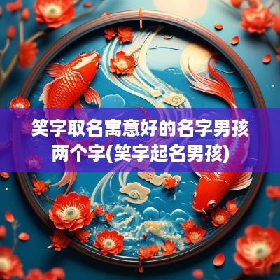 笑字取名寓意好的名字男孩两个字(笑字起名男孩)