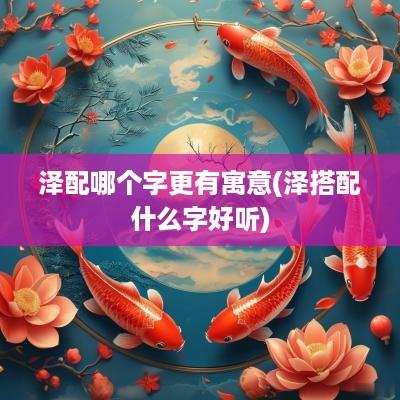 泽配哪个字更有寓意(泽搭配什么字好听)
