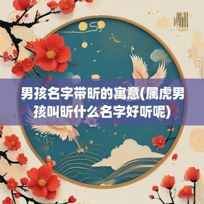 男孩名字带昕的寓意(属虎男孩叫昕什么名字好听呢)