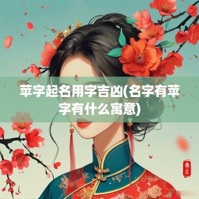 苹字起名用字吉凶(名字有苹字有什么寓意)