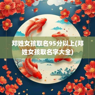 邓姓女孩取名95分以上(邓姓女孩取名字大全)