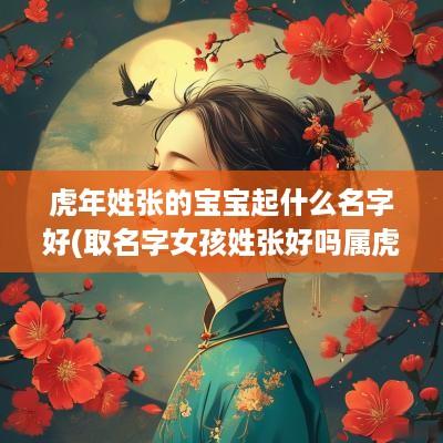 蛇年姓张的宝宝起什么名字好(取名字女孩姓张好吗属虎男孩)