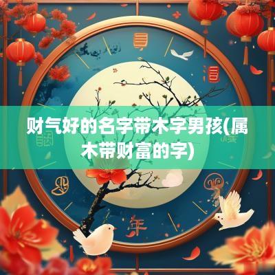 财气好的名字带木字男孩(属木带财富的字)