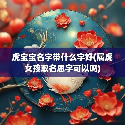 虎宝宝名字带什么字好(属虎女孩取名思字可以吗)