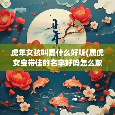 蛇年女孩叫嘉什么好听(属虎女宝带佳的名字好吗怎么取)