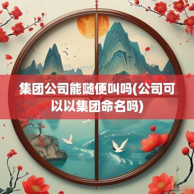 集团公司能随便叫吗(公司可以以集团命名吗)