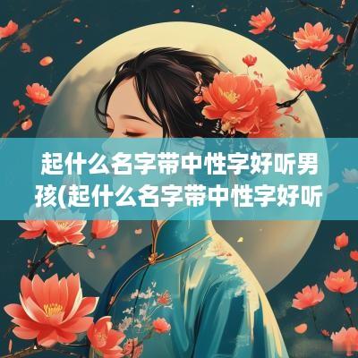 起什么名字带中性字好听男孩(起什么名字带中性字好听)