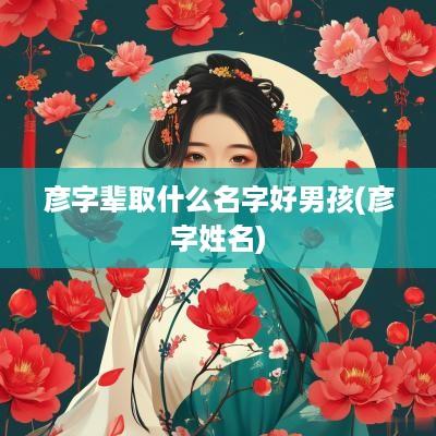 彦字辈取什么名字好男孩(彦字姓名)