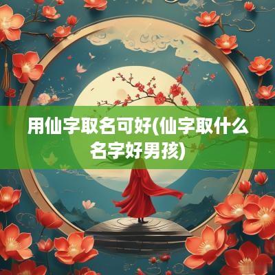 用仙字取名可好(仙字取什么名字好男孩)