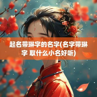 起名带琳字的名字(名字带琳字 取什么小名好听)