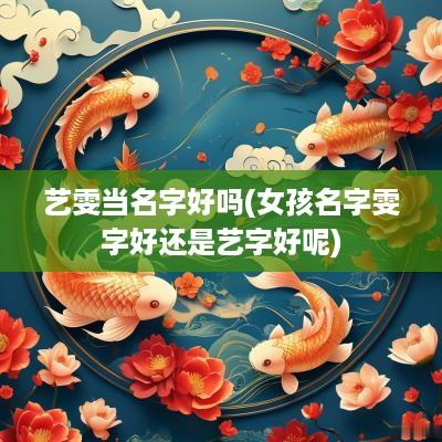 艺雯当名字好吗(女孩名字雯字好还是艺字好呢)
