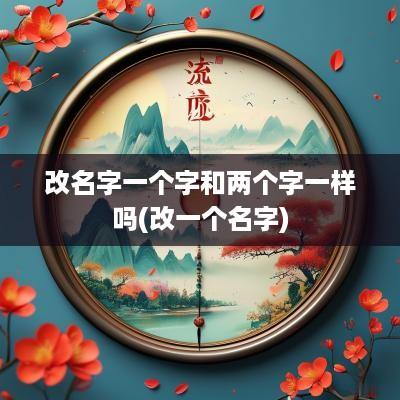 改名字一个字和两个字一样吗(改一个名字)