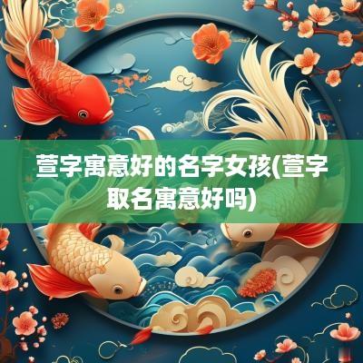 萱字寓意好的名字女孩(萱字取名寓意好吗)