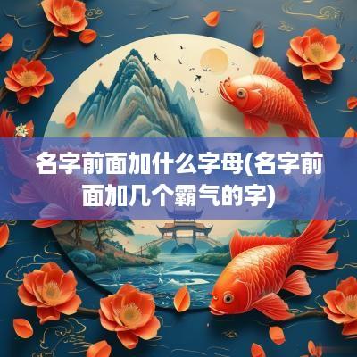 名字前面加什么字母(名字前面加几个霸气的字)