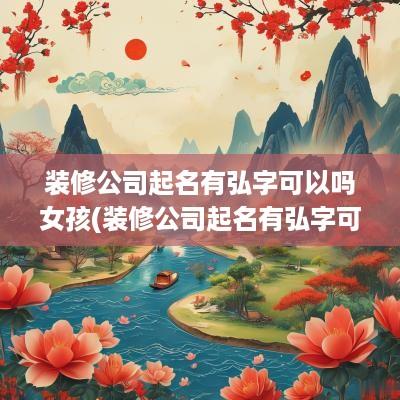 装修公司起名有弘字可以吗女孩(装修公司起名有弘字可以吗怎么起)