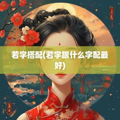若字搭配(若字跟什么字配最好)