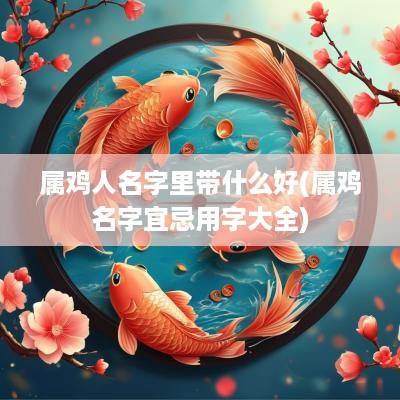 属鸡人名字里带什么好(属鸡名字宜忌用字大全)