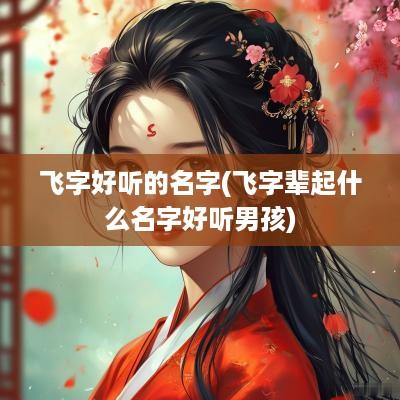 飞字好听的名字(飞字辈起什么名字好听男孩)