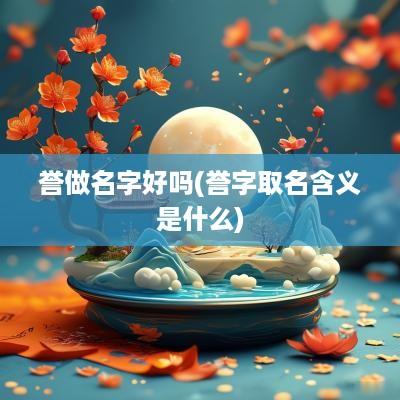 誉做名字好吗(誉字取名含义是什么)