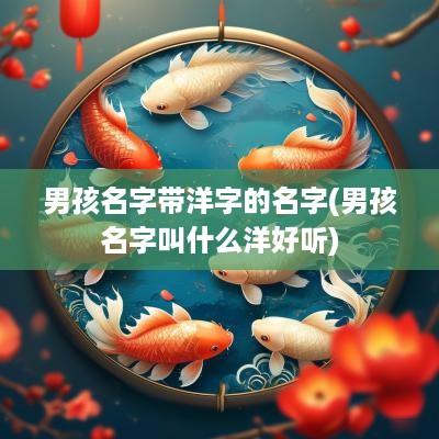 男孩名字带洋字的名字(男孩名字叫什么洋好听)