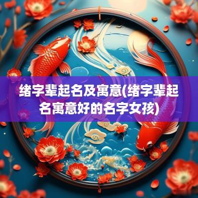 绪字辈起名及寓意(绪字辈起名寓意好的名字女孩)