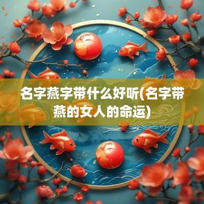 名字燕字带什么好听(名字带燕的女人的命运)