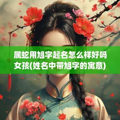 属蛇用旭字起名怎么样好吗女孩(姓名中带旭字的寓意)