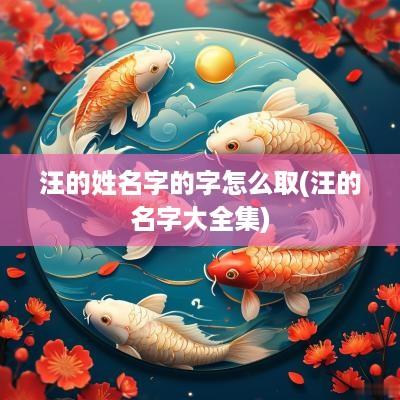 汪的姓名字的字怎么取(汪的名字大全集)