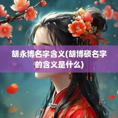 胡永博名字含义(胡博硕名字的含义是什么)