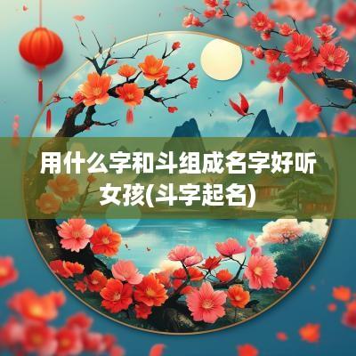 用什么字和斗组成名字好听女孩(斗字起名)
