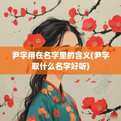 尹字用在名字里的含义(尹字取什么名字好听)
