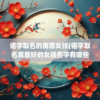 诺字取名的寓意女孩(偌字取名寓意好的女孩名字有哪些)