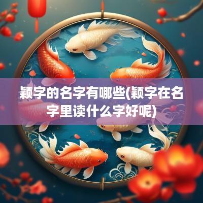 颖字的名字有哪些(颖字在名字里读什么字好呢)