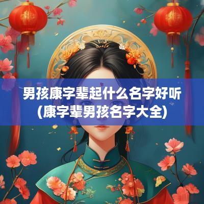 男孩康字辈起什么名字好听(康字辈男孩名字大全)