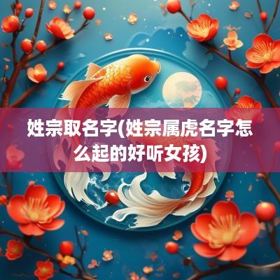 姓宗取名字(姓宗属虎名字怎么起的好听女孩)