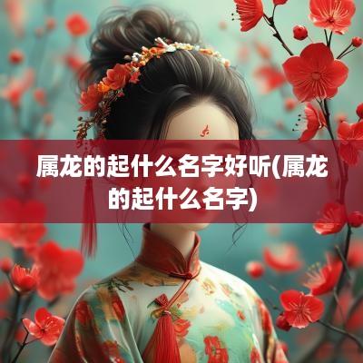 属龙的起什么名字好听(属龙的起什么名字)