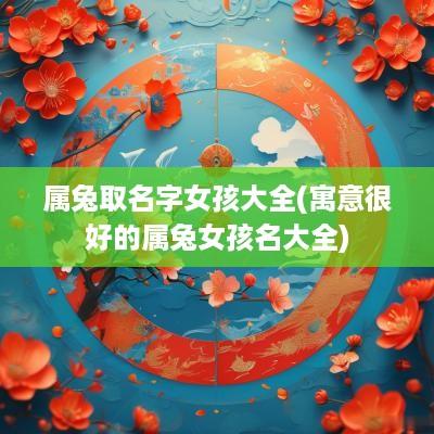 属兔取名字女孩大全(寓意很好的属兔女孩名大全)