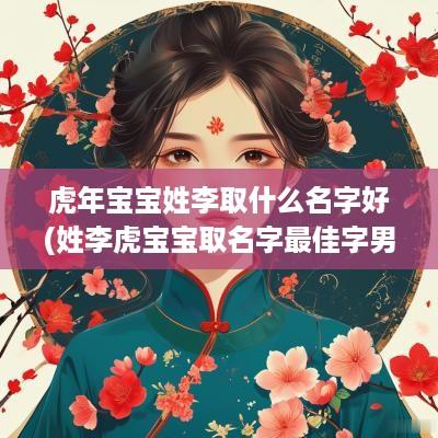 蛇年宝宝姓李取什么名字好(姓李虎宝宝取名字最佳字男孩)