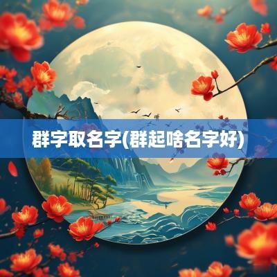 群字取名字(群起啥名字好)
