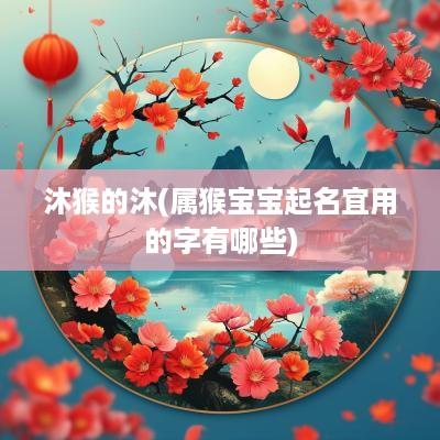 沐猴的沐(属猴宝宝起名宜用的字有哪些)