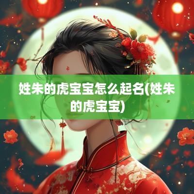 姓朱的虎宝宝怎么起名(姓朱的虎宝宝)