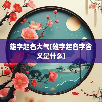 雄字起名大气(雄字起名字含义是什么)