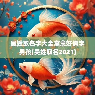 吴姓取名字大全寓意好俩字男孩(吴姓取名2025)