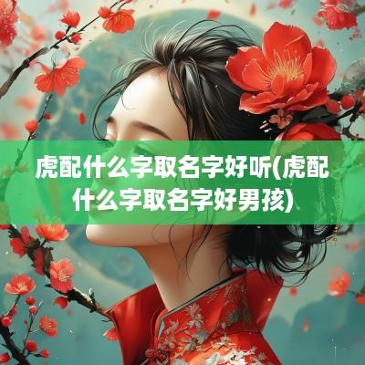 虎配什么字取名字好听(虎配什么字取名字好男孩)