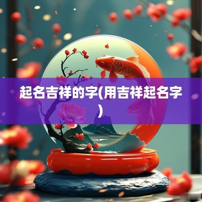 起名吉祥的字(用吉祥起名字)
