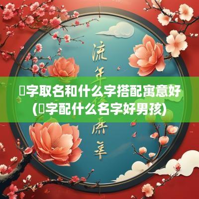 萓字取名和什么字搭配寓意好(垚字配什么名字好男孩)