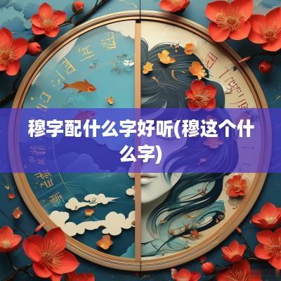 穆字配什么字好听(穆这个什么字)