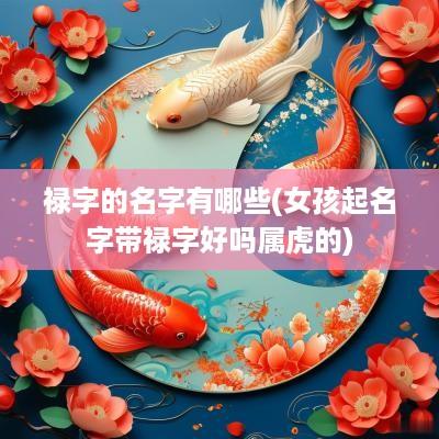 禄字的名字有哪些(女孩起名字带禄字好吗属虎的)