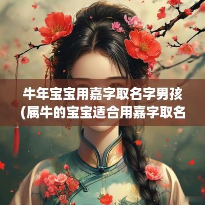 蛇年宝宝用嘉字取名字男孩(属牛的宝宝适合用嘉字取名吗)